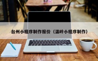 磁县台州小程序制作报价（温岭小程序制作）