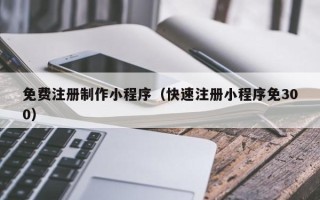 磁县免费注册制作小程序（快速注册小程序免300）