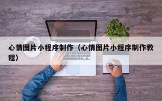 磁县心情图片小程序制作（心情图片小程序制作教程）