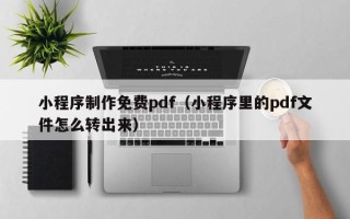 磁县小程序制作免费pdf（小程序里的pdf文件怎么转出来）