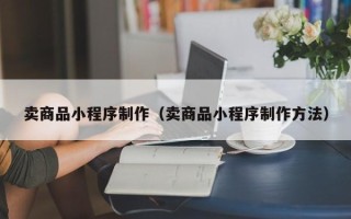 磁县卖商品小程序制作（卖商品小程序制作方法）