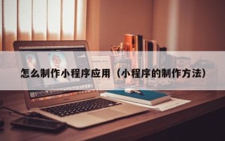 磁县怎么制作小程序应用（小程序的制作方法）