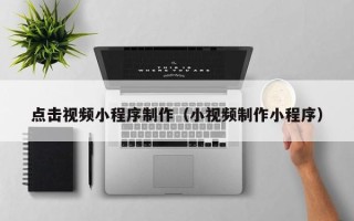 磁县点击视频小程序制作（小视频制作小程序）