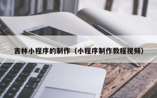 磁县吉林小程序的制作（小程序制作教程视频）
