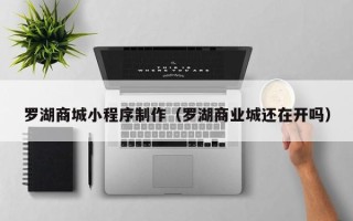 磁县罗湖商城小程序制作（罗湖商业城还在开吗）